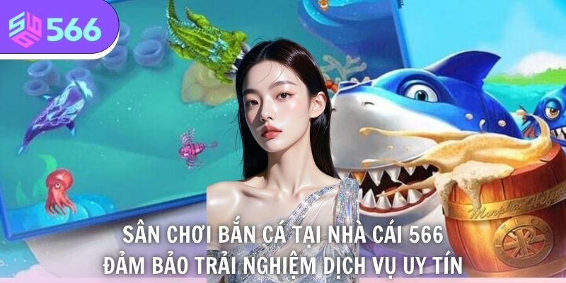 Sân chơi bắn cá tại nhà cái 566 đảm bảo trải nghiệm dịch vụ uy tín
