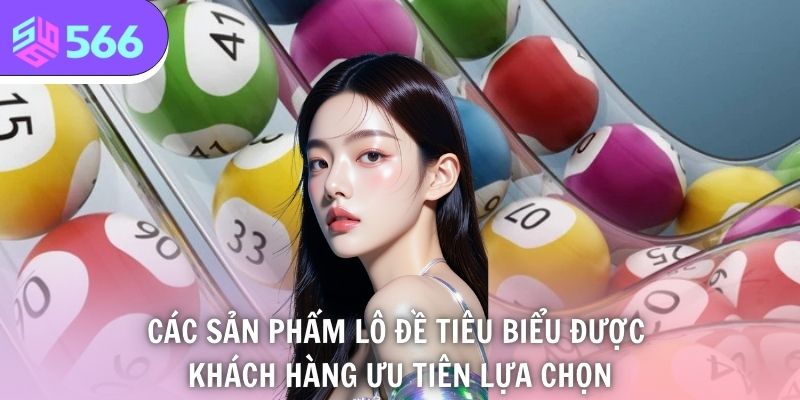 Lô Đề 566 - Sân Chơi Xổ Số Trực Tuyến Đẳng Cấp Hàng Đầu 3 Các sản phẩm lô đề tiêu biểu được khách hàng ưu tiên lựa chọn